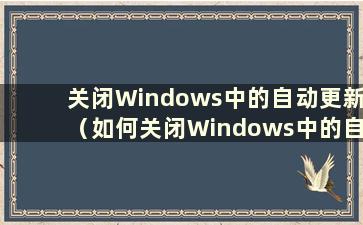 关闭Windows中的自动更新（如何关闭Windows中的自动更新）