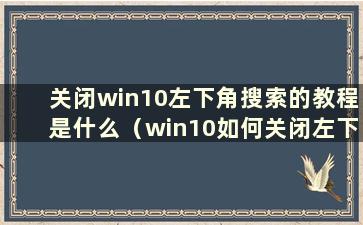 关闭win10左下角搜索的教程是什么（win10如何关闭左下角搜索）