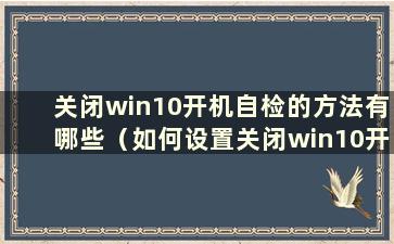 关闭win10开机自检的方法有哪些（如何设置关闭win10开机自检的方法）