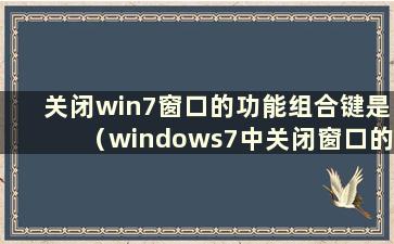 关闭win7窗口的功能组合键是（windows7中关闭窗口的快捷键）