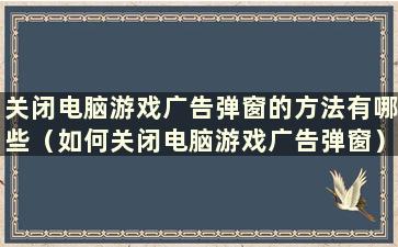 关闭电脑游戏广告弹窗的方法有哪些（如何关闭电脑游戏广告弹窗）