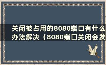 关闭被占用的8080端口有什么办法解决（8080端口关闭会发生什么）