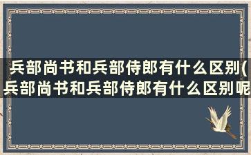 兵部尚书和兵部侍郎有什么区别(兵部尚书和兵部侍郎有什么区别呢)