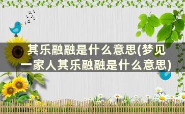 其乐融融是什么意思(梦见一家人其乐融融是什么意思)