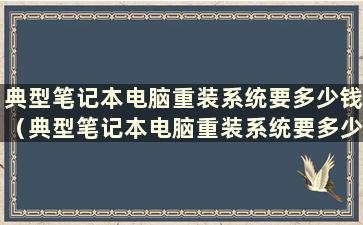 典型笔记本电脑重装系统要多少钱（典型笔记本电脑重装系统要多少钱）