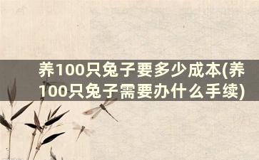 养100只兔子要多少成本(养100只兔子需要办什么手续)