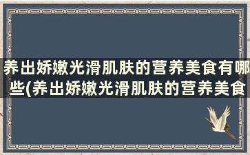 养出娇嫩光滑肌肤的营养美食有哪些(养出娇嫩光滑肌肤的营养美食叫什么)