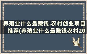 养殖业什么最赚钱,农村创业项目推荐(养殖业什么最赚钱农村2020年)