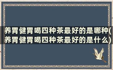 养胃健胃喝四种茶最好的是哪种(养胃健胃喝四种茶最好的是什么)