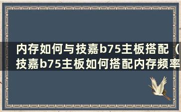 内存如何与技嘉b75主板搭配（技嘉b75主板如何搭配内存频率）