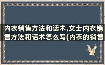 内衣销售方法和话术,女士内衣销售方法和话术怎么写(内衣的销售方法和话术)