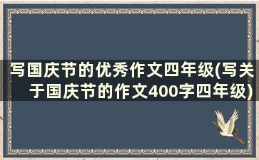 写国庆节的优秀作文四年级(写关于国庆节的作文400字四年级)