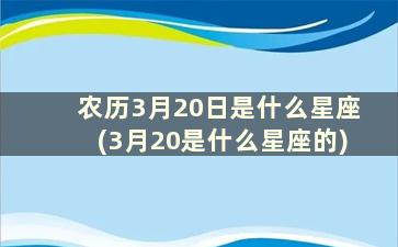 农历3月20日是什么星座(3月20是什么星座的)