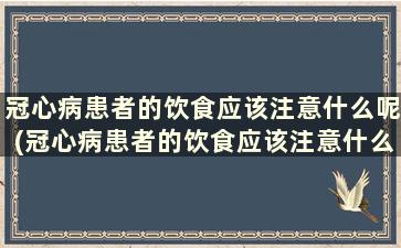 冠心病患者的饮食应该注意什么呢(冠心病患者的饮食应该注意什么事项)