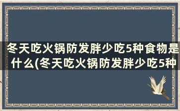 冬天吃火锅防发胖少吃5种食物是什么(冬天吃火锅防发胖少吃5种食物对吗)