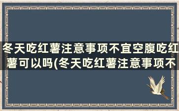 冬天吃红薯注意事项不宜空腹吃红薯可以吗(冬天吃红薯注意事项不宜空腹吃红薯对吗)