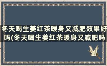 冬天喝生姜红茶暖身又减肥效果好吗(冬天喝生姜红茶暖身又减肥吗女生)