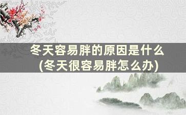 冬天容易胖的原因是什么(冬天很容易胖怎么办)