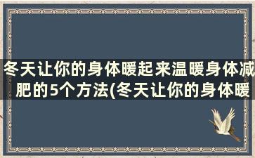 冬天让你的身体暖起来温暖身体减肥的5个方法(冬天让你的身体暖起来温暖身体减肥的5个方法是)