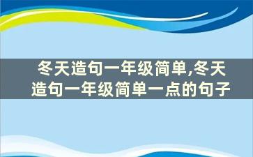 冬天造句一年级简单,冬天造句一年级简单一点的句子