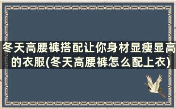 冬天高腰裤搭配让你身材显瘦显高的衣服(冬天高腰裤怎么配上衣)