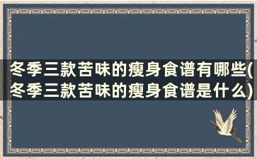 冬季三款苦味的瘦身食谱有哪些(冬季三款苦味的瘦身食谱是什么)