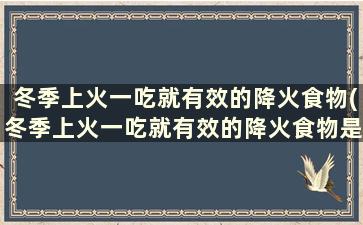 冬季上火一吃就有效的降火食物(冬季上火一吃就有效的降火食物是什么)