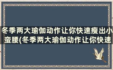 冬季两大瑜伽动作让你快速瘦出小蛮腰(冬季两大瑜伽动作让你快速瘦出小蛮腰的方法)