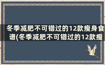 冬季减肥不可错过的12款瘦身食谱(冬季减肥不可错过的12款瘦身食谱有哪些)