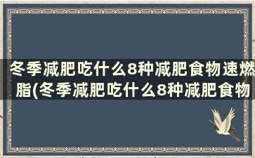 冬季减肥吃什么8种减肥食物速燃脂(冬季减肥吃什么8种减肥食物速燃脂效果好)