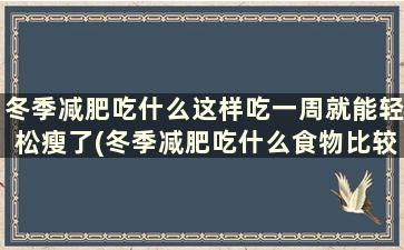 冬季减肥吃什么这样吃一周就能轻松瘦了(冬季减肥吃什么食物比较好)