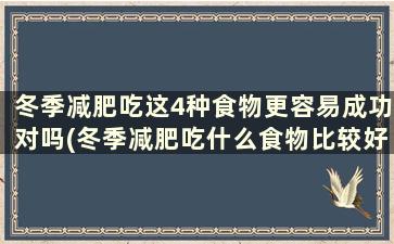 冬季减肥吃这4种食物更容易成功对吗(冬季减肥吃什么食物比较好)