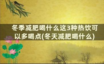 冬季减肥喝什么这3种热饮可以多喝点(冬天减肥喝什么)