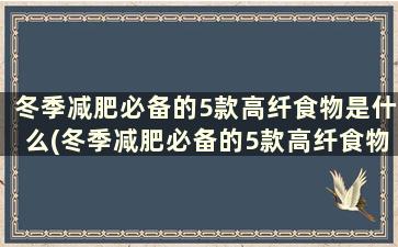 冬季减肥必备的5款高纤食物是什么(冬季减肥必备的5款高纤食物)