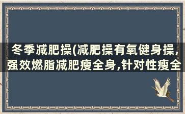 冬季减肥操(减肥操有氧健身操,强效燃脂减肥瘦全身,针对性瘦全身)