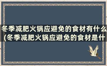 冬季减肥火锅应避免的食材有什么(冬季减肥火锅应避免的食材是什么)