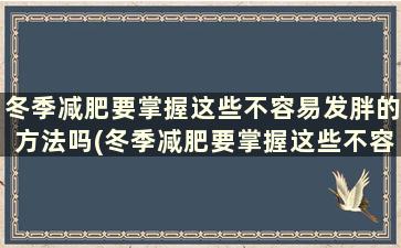 冬季减肥要掌握这些不容易发胖的方法吗(冬季减肥要掌握这些不容易发胖的方法有哪些)