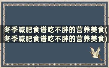 冬季减肥食谱吃不胖的营养美食(冬季减肥食谱吃不胖的营养美食)