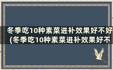 冬季吃10种素菜进补效果好不好(冬季吃10种素菜进补效果好不)