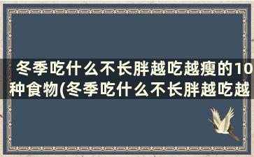 冬季吃什么不长胖越吃越瘦的10种食物(冬季吃什么不长胖越吃越瘦的10种食物有哪些)