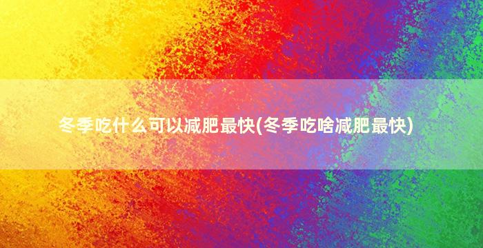 冬季吃什么可以减肥最快(冬季吃啥减肥最快)