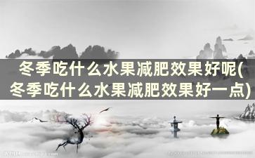 冬季吃什么水果减肥效果好呢(冬季吃什么水果减肥效果好一点)