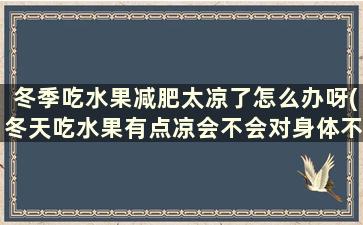 冬季吃水果减肥太凉了怎么办呀(冬天吃水果有点凉会不会对身体不好)