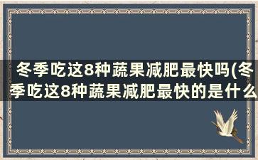 冬季吃这8种蔬果减肥最快吗(冬季吃这8种蔬果减肥最快的是什么)