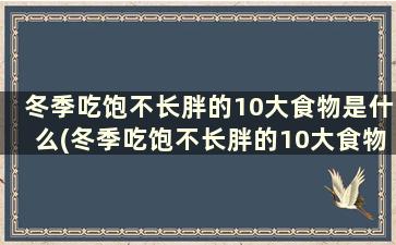 冬季吃饱不长胖的10大食物是什么(冬季吃饱不长胖的10大食物)