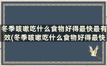 冬季咳嗽吃什么食物好得最快最有效(冬季咳嗽吃什么食物好得最快最有效)