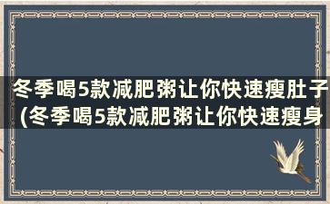 冬季喝5款减肥粥让你快速瘦肚子(冬季喝5款减肥粥让你快速瘦身)