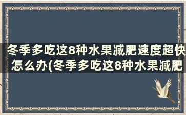 冬季多吃这8种水果减肥速度超快怎么办(冬季多吃这8种水果减肥速度超快了)