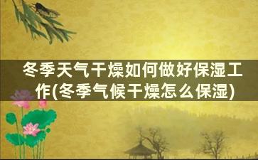 冬季天气干燥如何做好保湿工作(冬季气候干燥怎么保湿)