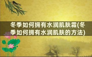 冬季如何拥有水润肌肤霜(冬季如何拥有水润肌肤的方法)